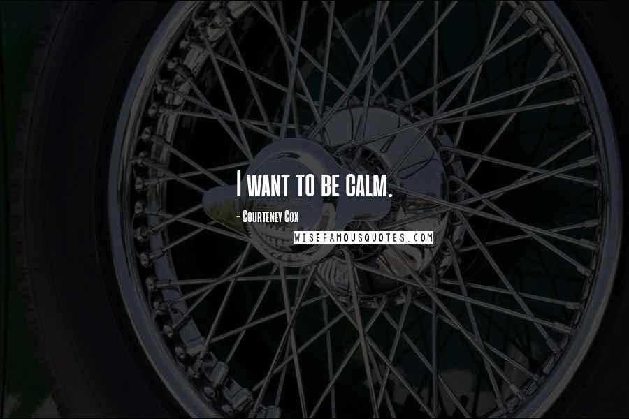 Courteney Cox Quotes: I want to be calm.