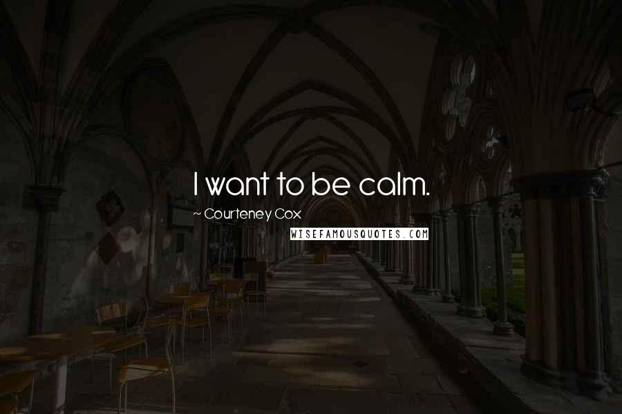 Courteney Cox Quotes: I want to be calm.