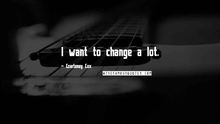 Courteney Cox Quotes: I want to change a lot.
