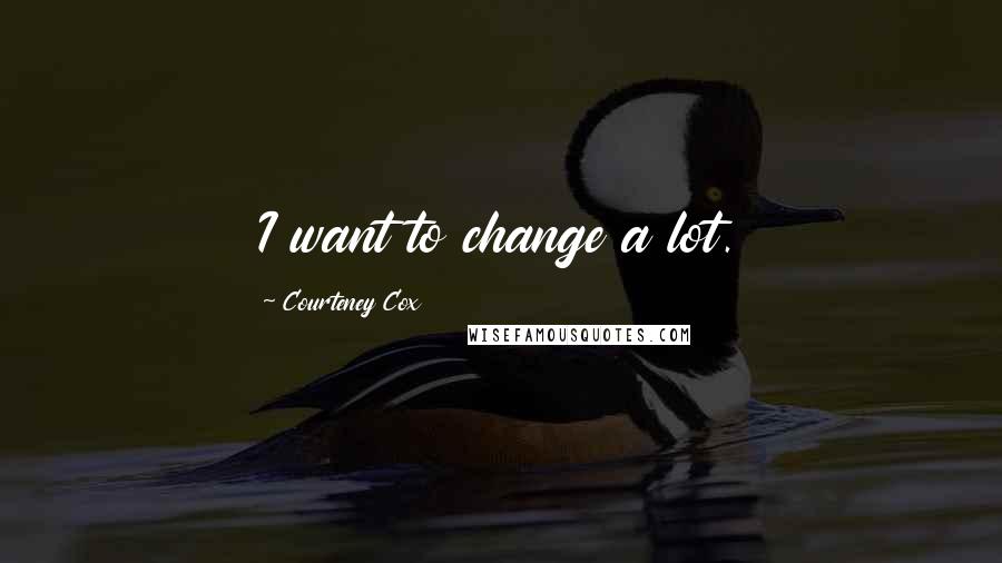 Courteney Cox Quotes: I want to change a lot.