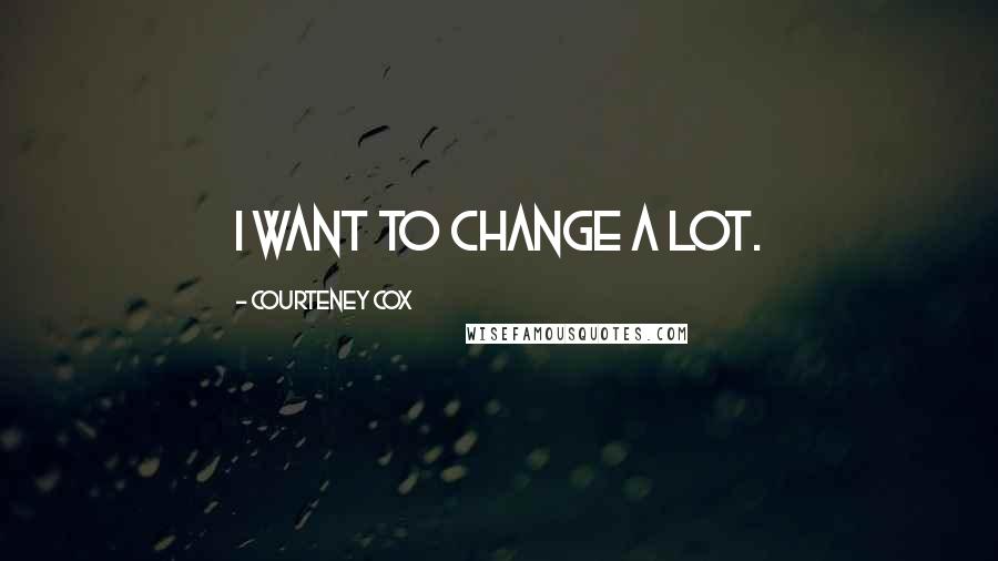 Courteney Cox Quotes: I want to change a lot.