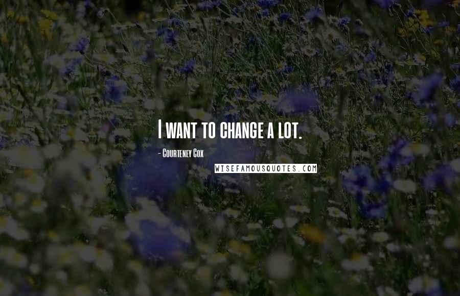 Courteney Cox Quotes: I want to change a lot.