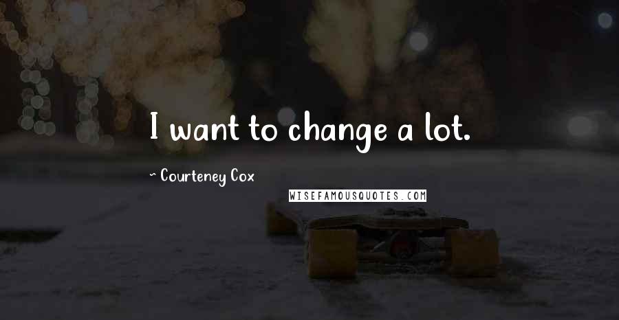 Courteney Cox Quotes: I want to change a lot.