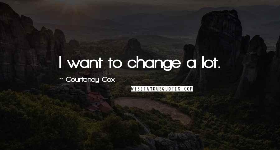 Courteney Cox Quotes: I want to change a lot.