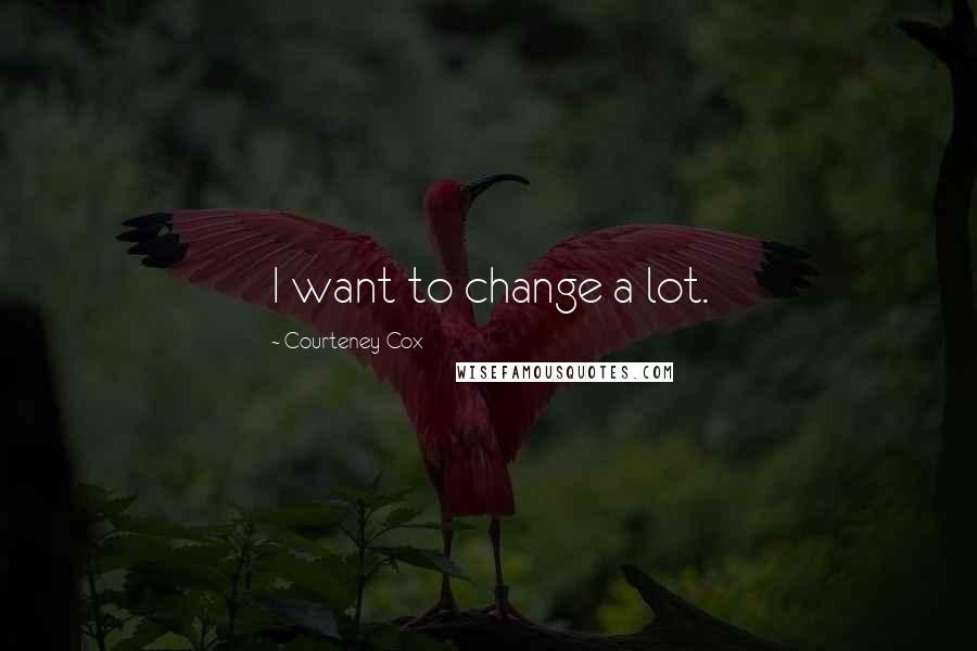 Courteney Cox Quotes: I want to change a lot.