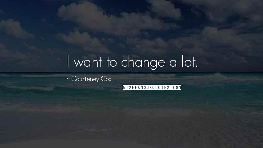 Courteney Cox Quotes: I want to change a lot.