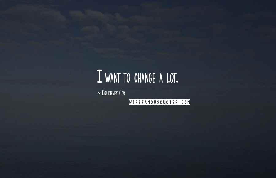 Courteney Cox Quotes: I want to change a lot.