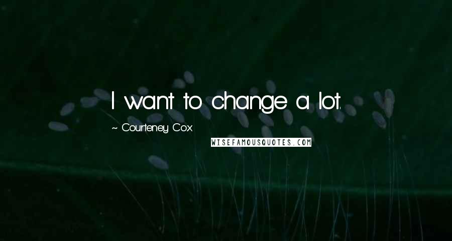 Courteney Cox Quotes: I want to change a lot.