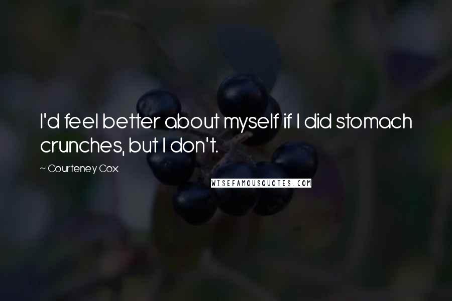 Courteney Cox Quotes: I'd feel better about myself if I did stomach crunches, but I don't.
