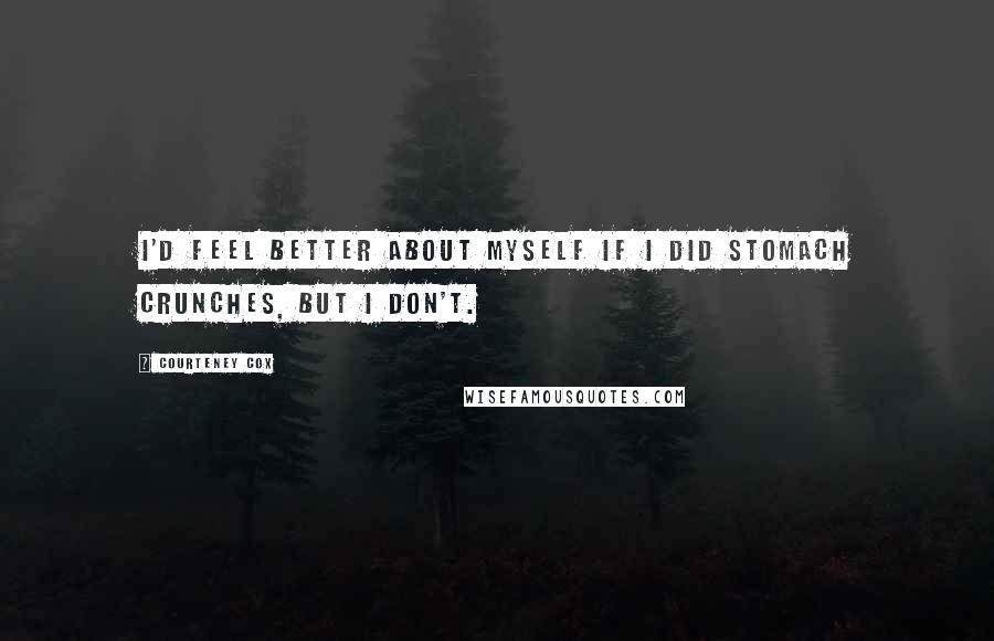 Courteney Cox Quotes: I'd feel better about myself if I did stomach crunches, but I don't.