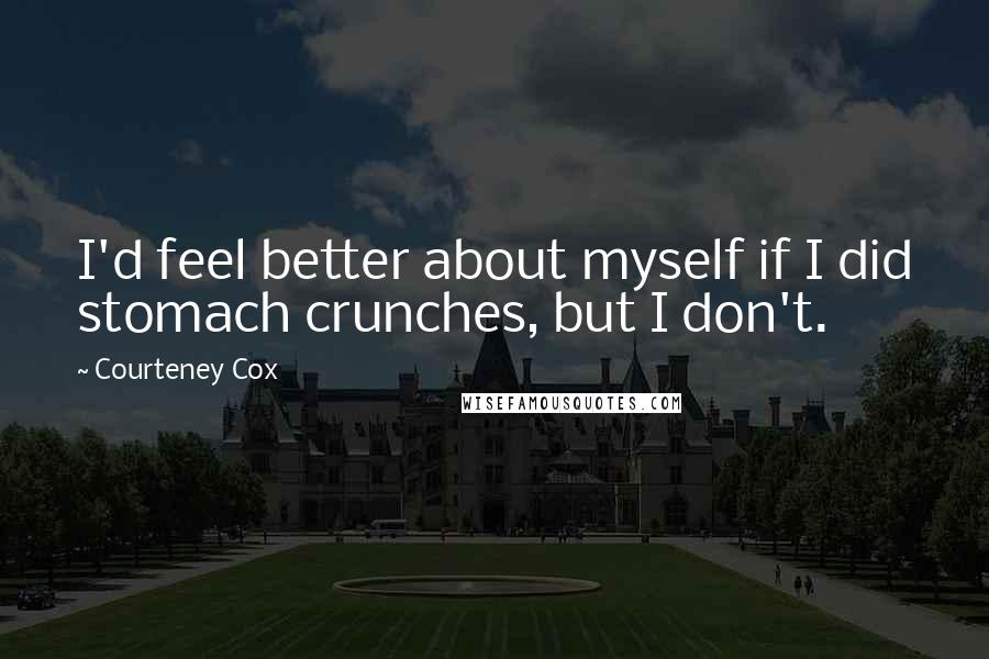 Courteney Cox Quotes: I'd feel better about myself if I did stomach crunches, but I don't.