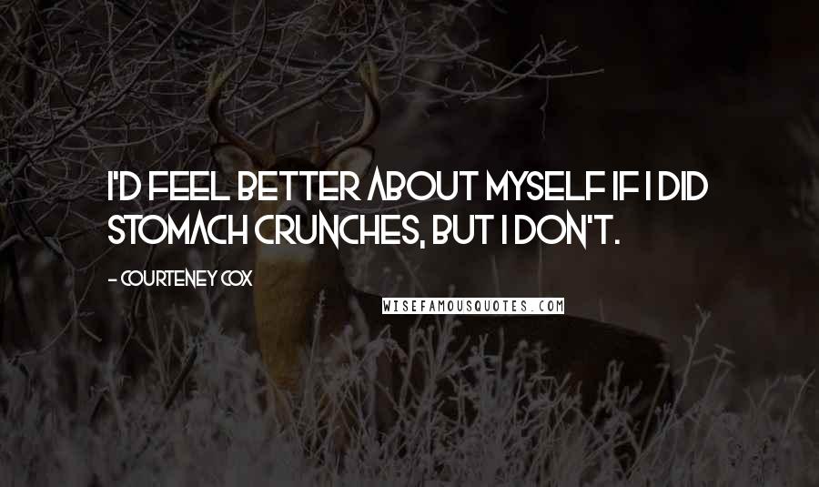 Courteney Cox Quotes: I'd feel better about myself if I did stomach crunches, but I don't.