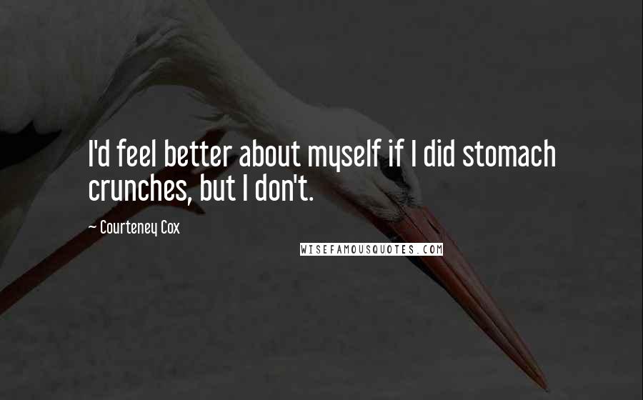 Courteney Cox Quotes: I'd feel better about myself if I did stomach crunches, but I don't.