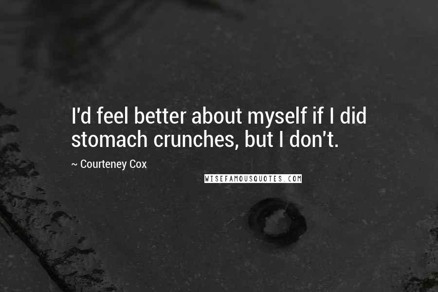 Courteney Cox Quotes: I'd feel better about myself if I did stomach crunches, but I don't.