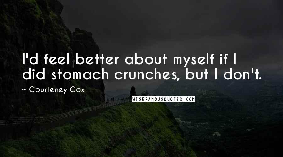 Courteney Cox Quotes: I'd feel better about myself if I did stomach crunches, but I don't.