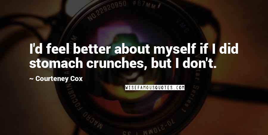 Courteney Cox Quotes: I'd feel better about myself if I did stomach crunches, but I don't.