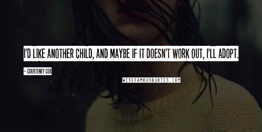 Courteney Cox Quotes: I'd like another child, and maybe if it doesn't work out, I'll adopt.