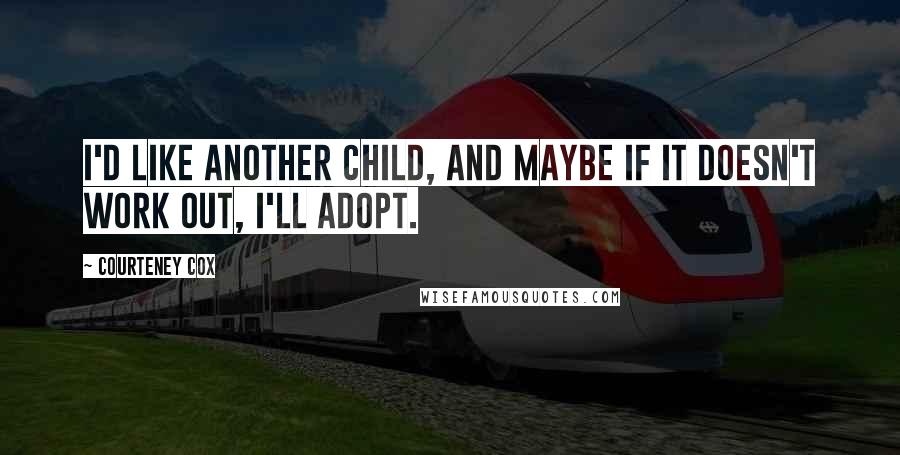 Courteney Cox Quotes: I'd like another child, and maybe if it doesn't work out, I'll adopt.