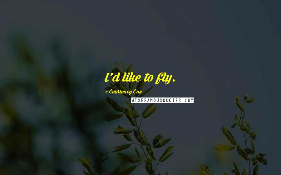 Courteney Cox Quotes: I'd like to fly.