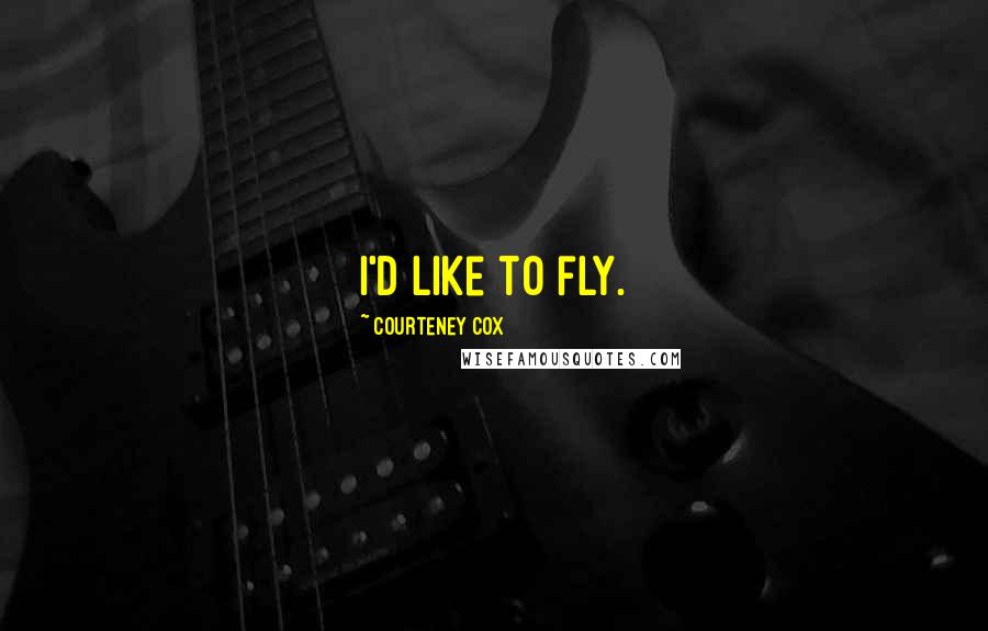 Courteney Cox Quotes: I'd like to fly.