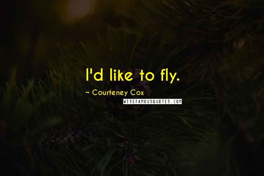 Courteney Cox Quotes: I'd like to fly.