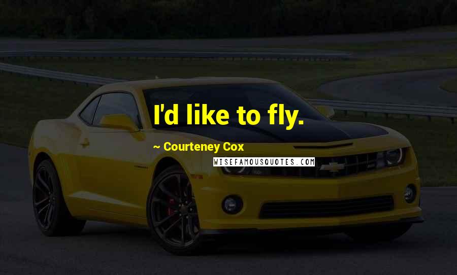 Courteney Cox Quotes: I'd like to fly.