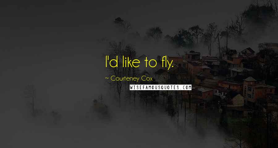 Courteney Cox Quotes: I'd like to fly.