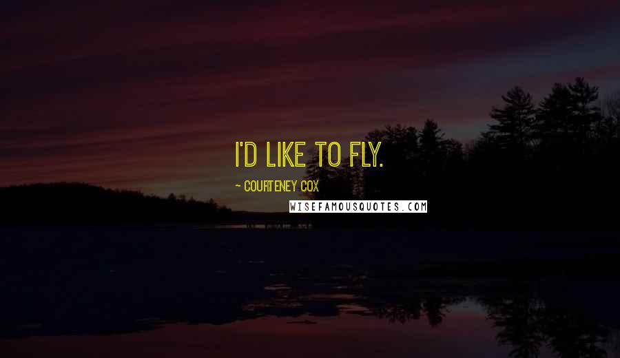 Courteney Cox Quotes: I'd like to fly.