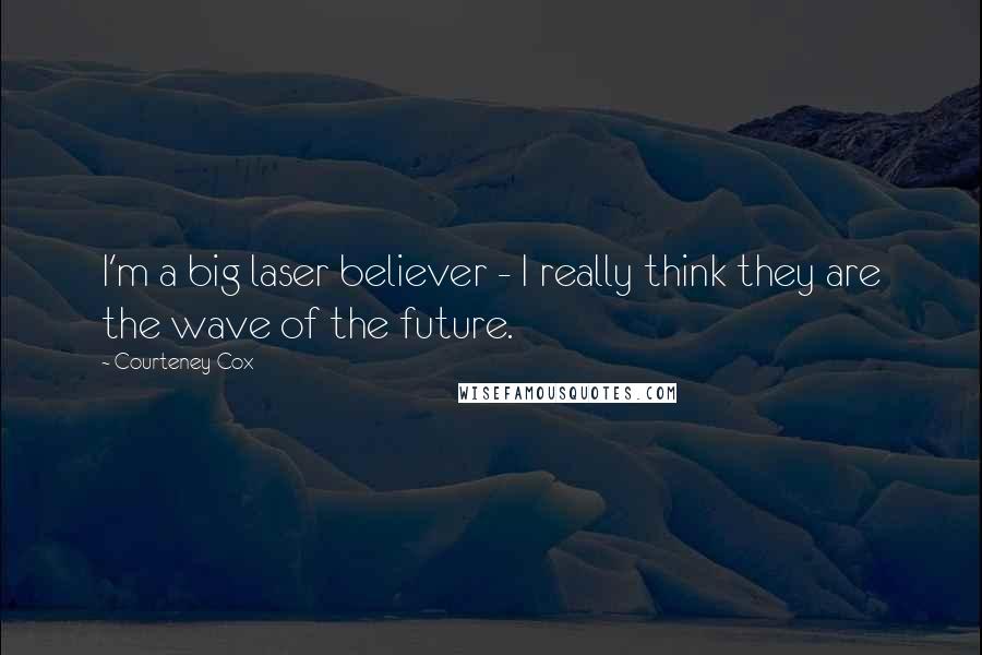 Courteney Cox Quotes: I'm a big laser believer - I really think they are the wave of the future.