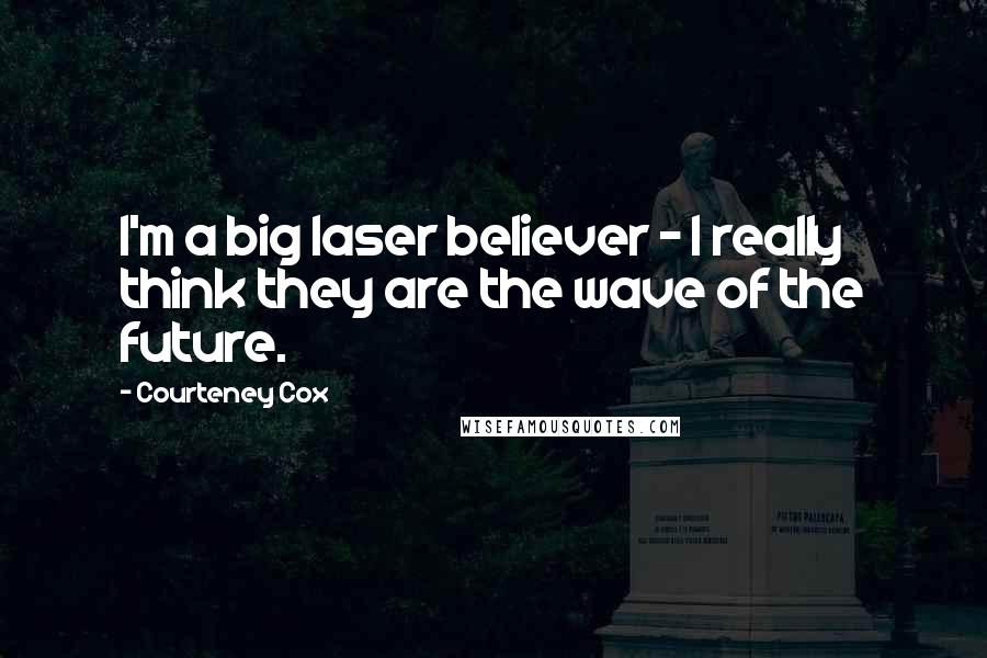 Courteney Cox Quotes: I'm a big laser believer - I really think they are the wave of the future.