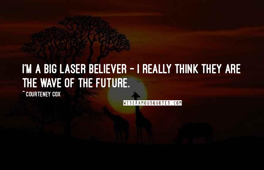 Courteney Cox Quotes: I'm a big laser believer - I really think they are the wave of the future.