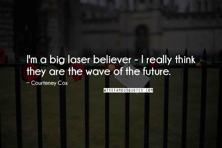 Courteney Cox Quotes: I'm a big laser believer - I really think they are the wave of the future.