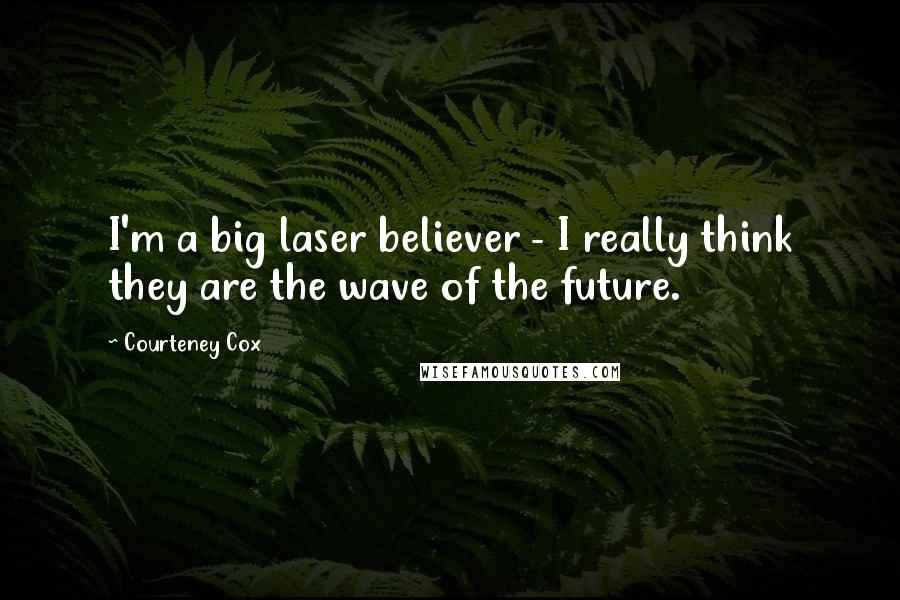Courteney Cox Quotes: I'm a big laser believer - I really think they are the wave of the future.