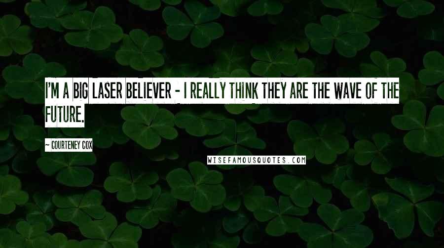 Courteney Cox Quotes: I'm a big laser believer - I really think they are the wave of the future.