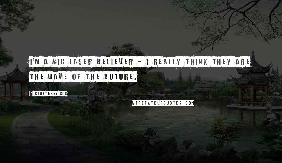 Courteney Cox Quotes: I'm a big laser believer - I really think they are the wave of the future.