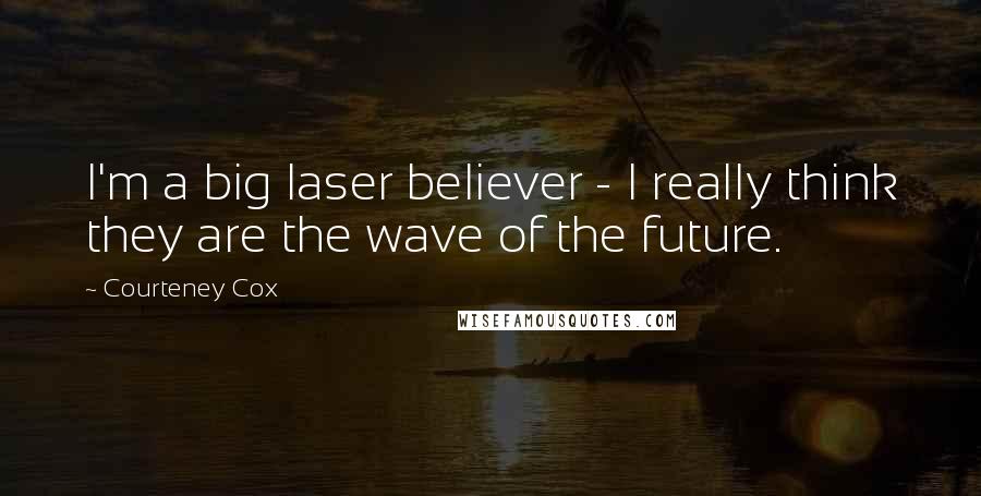 Courteney Cox Quotes: I'm a big laser believer - I really think they are the wave of the future.