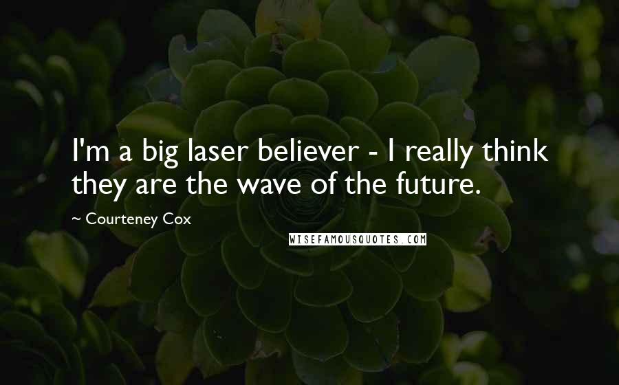 Courteney Cox Quotes: I'm a big laser believer - I really think they are the wave of the future.