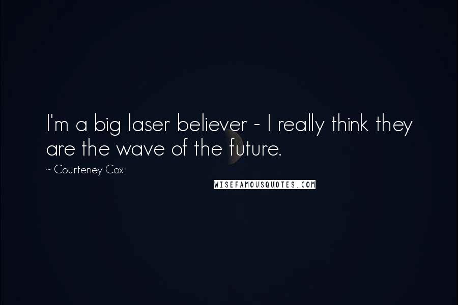 Courteney Cox Quotes: I'm a big laser believer - I really think they are the wave of the future.