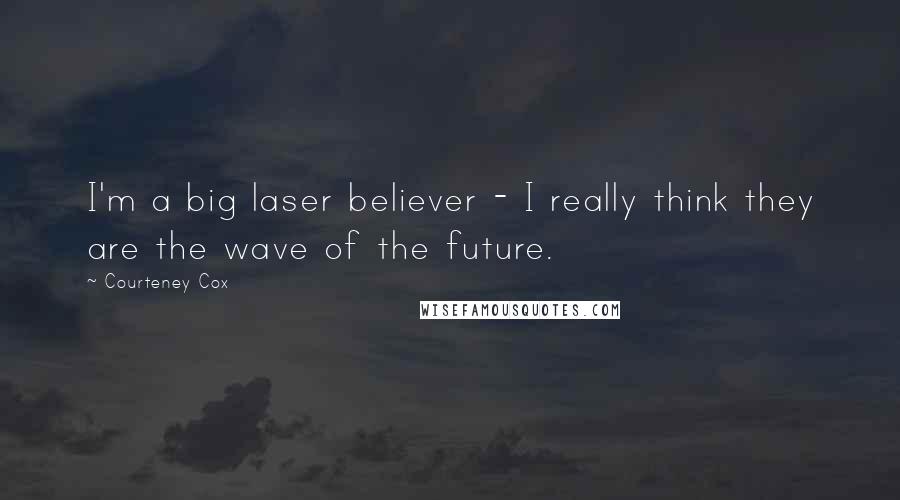 Courteney Cox Quotes: I'm a big laser believer - I really think they are the wave of the future.