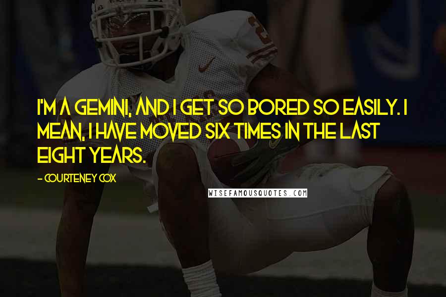 Courteney Cox Quotes: I'm a gemini, and I get so bored so easily. I mean, I have moved six times in the last eight years.