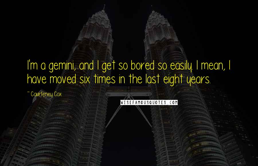 Courteney Cox Quotes: I'm a gemini, and I get so bored so easily. I mean, I have moved six times in the last eight years.