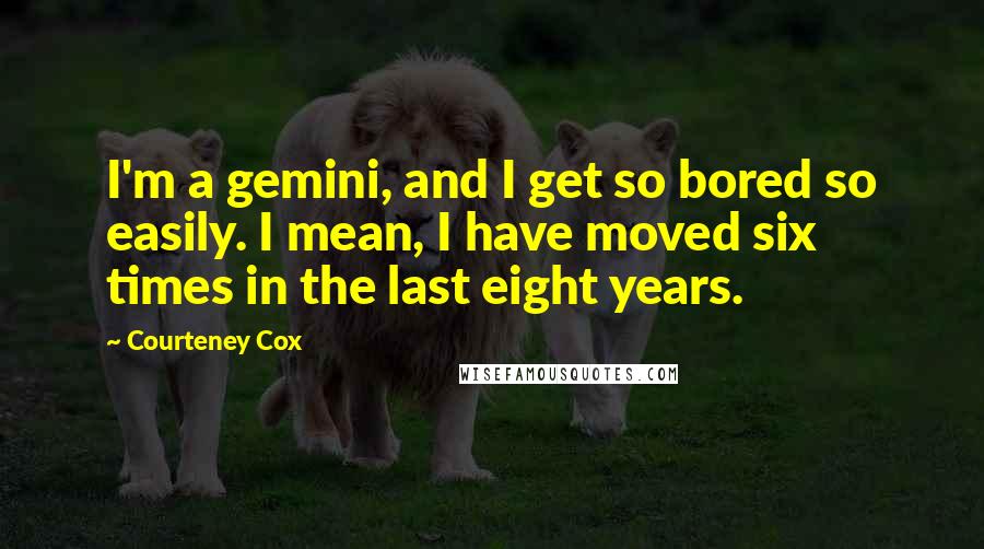 Courteney Cox Quotes: I'm a gemini, and I get so bored so easily. I mean, I have moved six times in the last eight years.