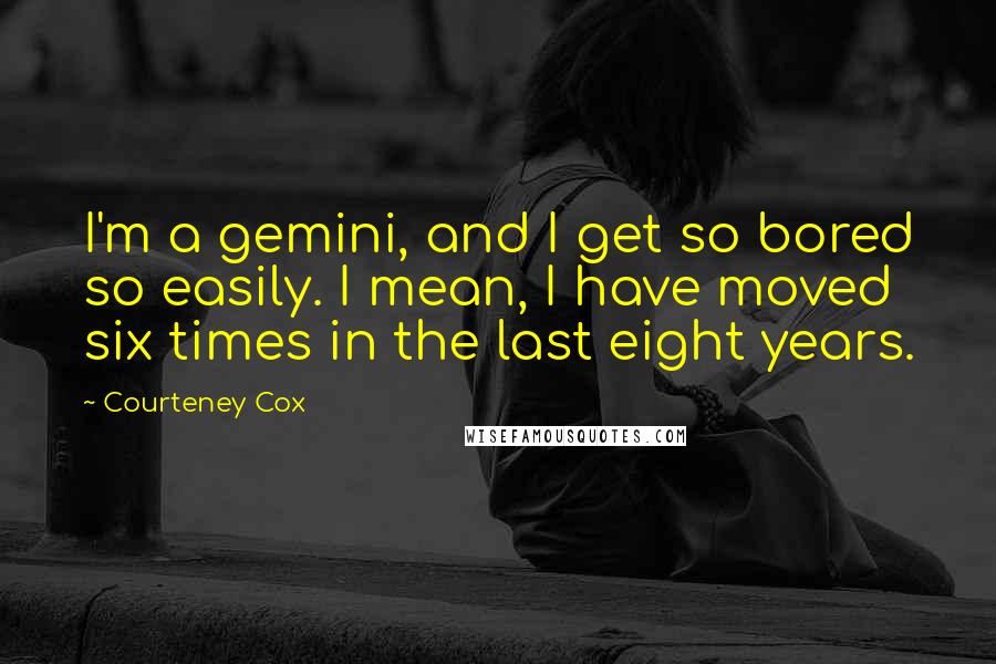 Courteney Cox Quotes: I'm a gemini, and I get so bored so easily. I mean, I have moved six times in the last eight years.