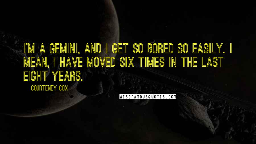 Courteney Cox Quotes: I'm a gemini, and I get so bored so easily. I mean, I have moved six times in the last eight years.