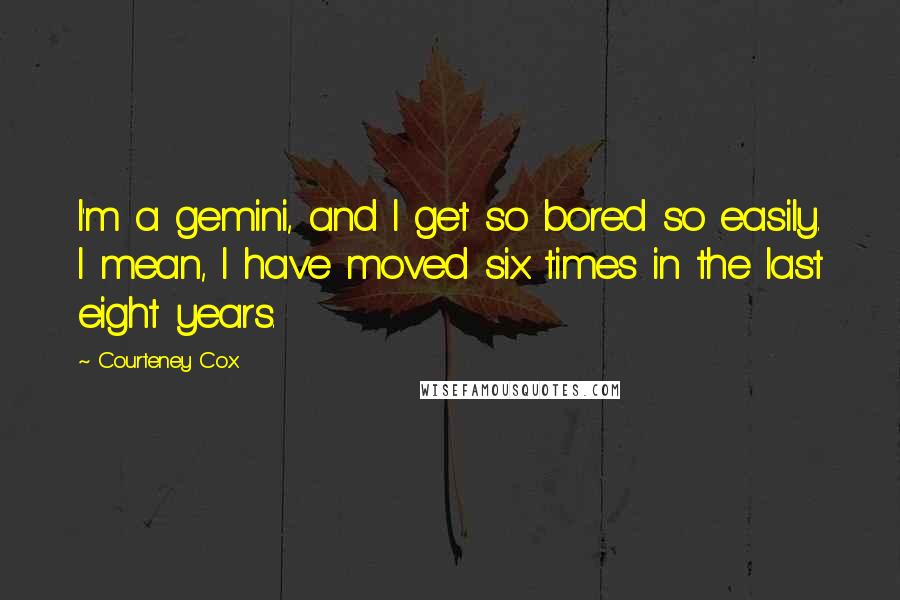 Courteney Cox Quotes: I'm a gemini, and I get so bored so easily. I mean, I have moved six times in the last eight years.