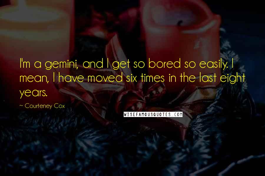 Courteney Cox Quotes: I'm a gemini, and I get so bored so easily. I mean, I have moved six times in the last eight years.