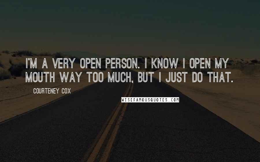 Courteney Cox Quotes: I'm a very open person. I know I open my mouth way too much, but I just do that.