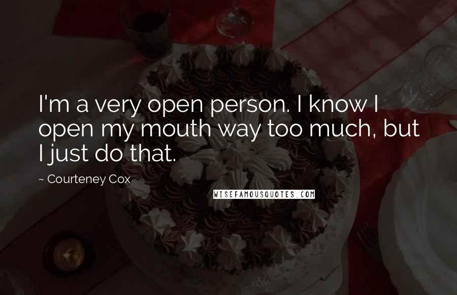 Courteney Cox Quotes: I'm a very open person. I know I open my mouth way too much, but I just do that.