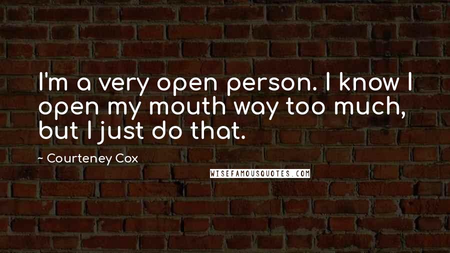 Courteney Cox Quotes: I'm a very open person. I know I open my mouth way too much, but I just do that.