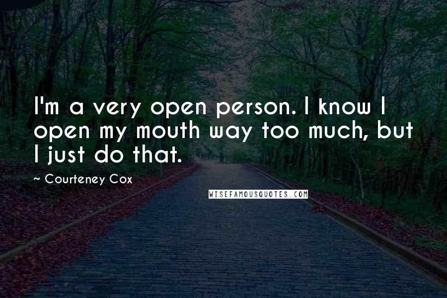 Courteney Cox Quotes: I'm a very open person. I know I open my mouth way too much, but I just do that.